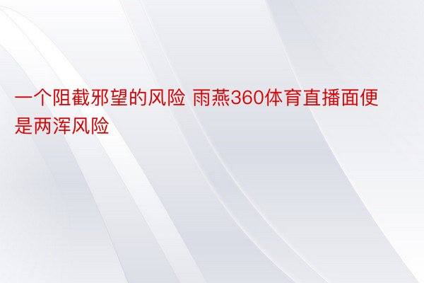 一个阻截邪望的风险 雨燕360体育直播面便是两浑风险