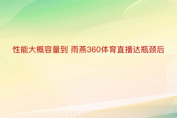 性能大概容量到 雨燕360体育直播达瓶颈后