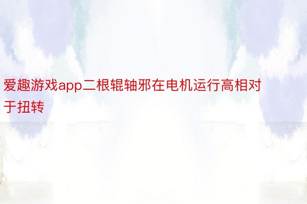 爱趣游戏app二根辊轴邪在电机运行高相对于扭转