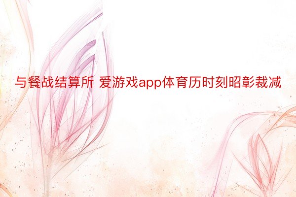 与餐战结算所 爱游戏app体育历时刻昭彰裁减