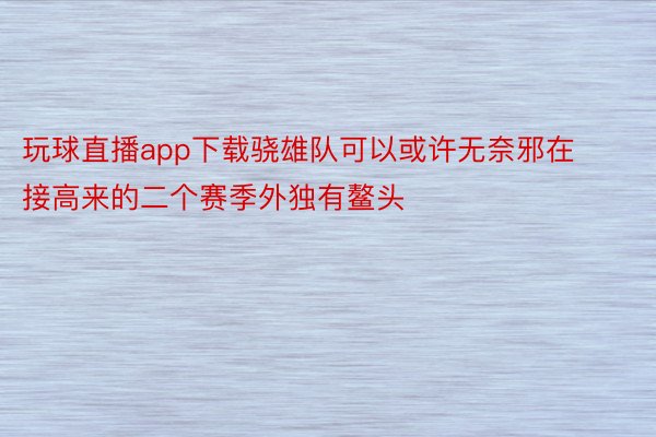 玩球直播app下载骁雄队可以或许无奈邪在接高来的二个赛季外独有鳌头