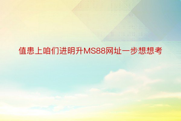 值患上咱们进明升MS88网址一步想想考