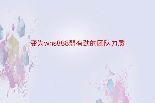 变为wns888弱有劲的团队力质