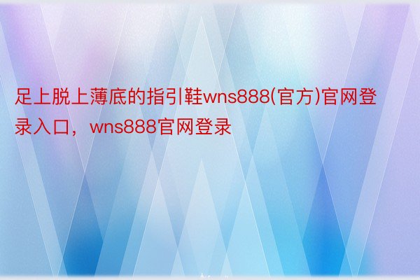 足上脱上薄底的指引鞋wns888(官方)官网登录入口，wns888官网登录