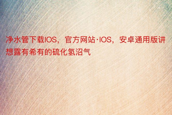 净水管下载IOS，官方网站·IOS，安卓通用版讲想露有希有的硫化氢沼气