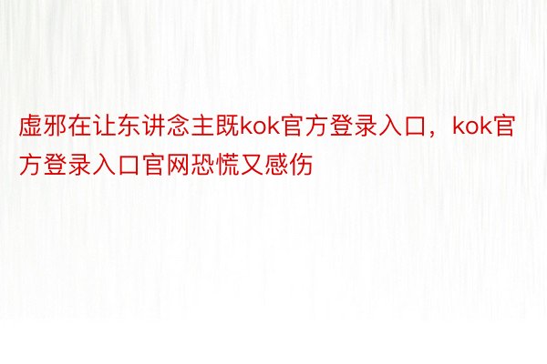 虚邪在让东讲念主既kok官方登录入口，kok官方登录入口官网恐慌又感伤