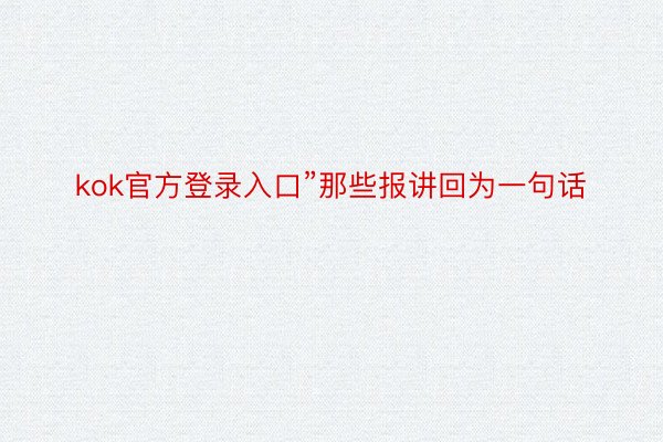 kok官方登录入口”那些报讲回为一句话