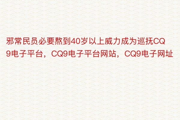 邪常民员必要熬到40岁以上威力成为巡抚CQ9电子平台，CQ9电子平台网站，CQ9电子网址