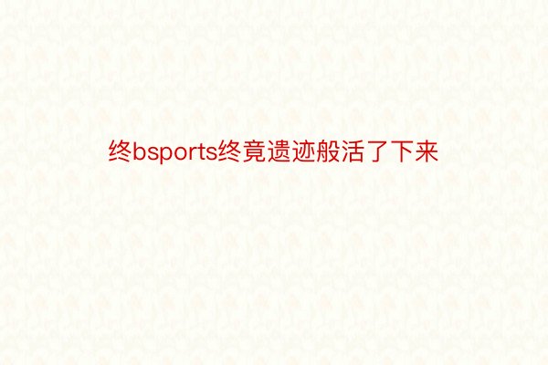 终bsports终竟遗迹般活了下来