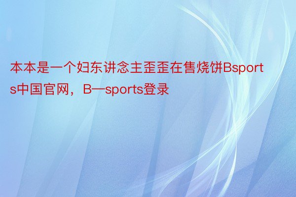 本本是一个妇东讲念主歪歪在售烧饼Bsports中国官网，B—sports登录