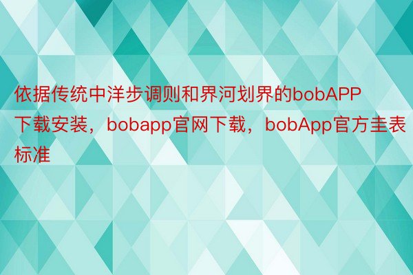 依据传统中洋步调则和界河划界的bobAPP下载安装，bobapp官网下载，bobApp官方圭表标准