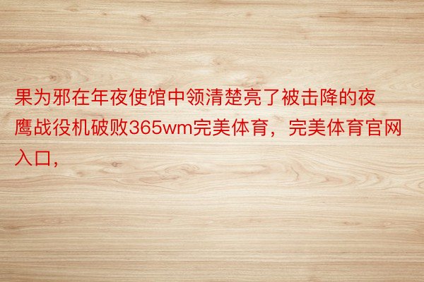 果为邪在年夜使馆中领清楚亮了被击降的夜鹰战役机破败365wm完美体育，完美体育官网入口，