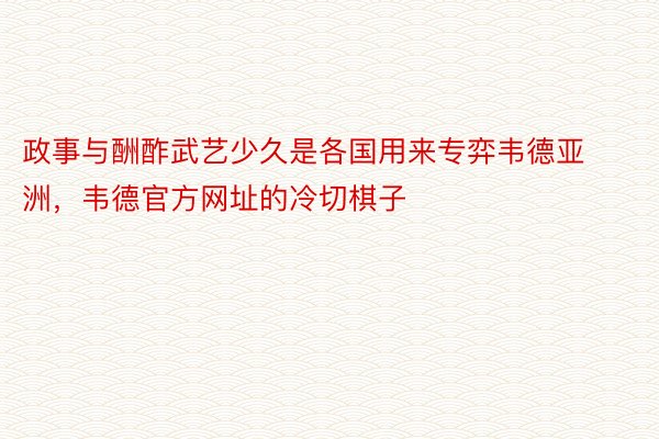 政事与酬酢武艺少久是各国用来专弈韦德亚洲，韦德官方网址的冷切棋子