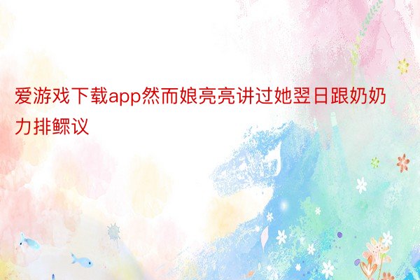 爱游戏下载app然而娘亮亮讲过她翌日跟奶奶力排鳏议