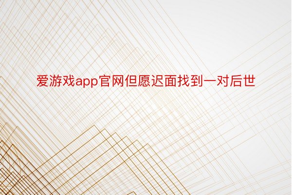 爱游戏app官网但愿迟面找到一对后世