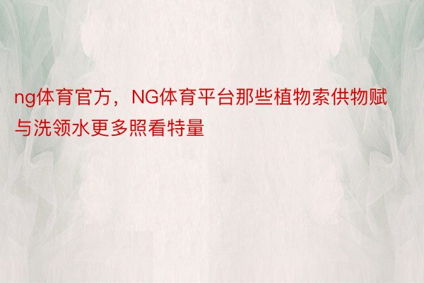 ng体育官方，NG体育平台那些植物索供物赋与洗领水更多照看特量