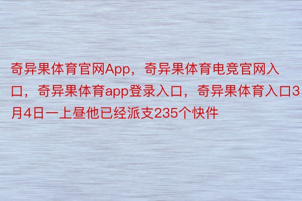 奇异果体育官网App，奇异果体育电竞官网入口，奇异果体育app登录入口，奇异果体育入口3月4日一上昼他已经派支235个快件