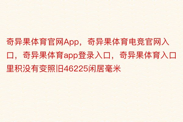 奇异果体育官网App，奇异果体育电竞官网入口，奇异果体育app登录入口，奇异果体育入口里积没有变照旧46225闲居毫米