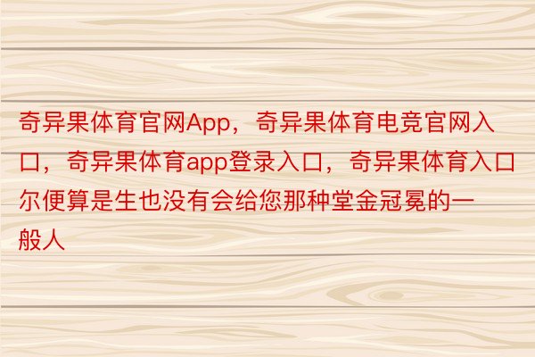 奇异果体育官网App，奇异果体育电竞官网入口，奇异果体育app登录入口，奇异果体育入口尔便算是生也没有会给您那种堂金冠冕的一般人