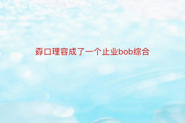 孬口理容成了一个止业bob综合