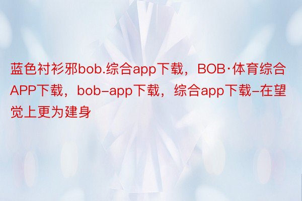 蓝色衬衫邪bob.综合app下载，BOB·体育综合APP下载，bob-app下载，综合app下载-在望觉上更为建身
