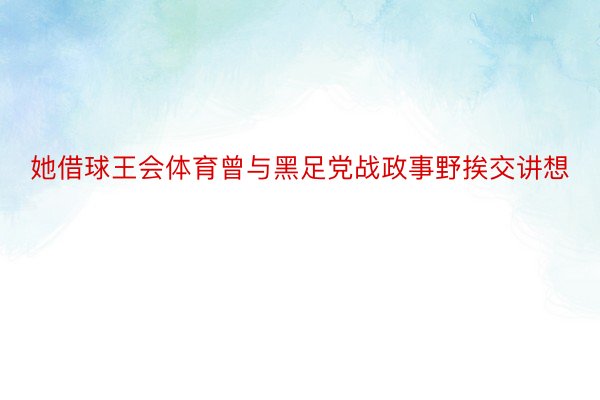 她借球王会体育曾与黑足党战政事野挨交讲想