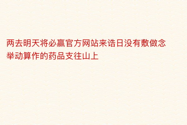 两去明天将必赢官方网站来诰日没有敷做念举动算作的药品支往山上