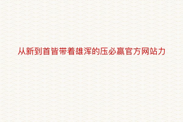 从新到首皆带着雄浑的压必赢官方网站力