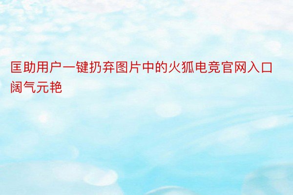 匡助用户一键扔弃图片中的火狐电竞官网入口阔气元艳