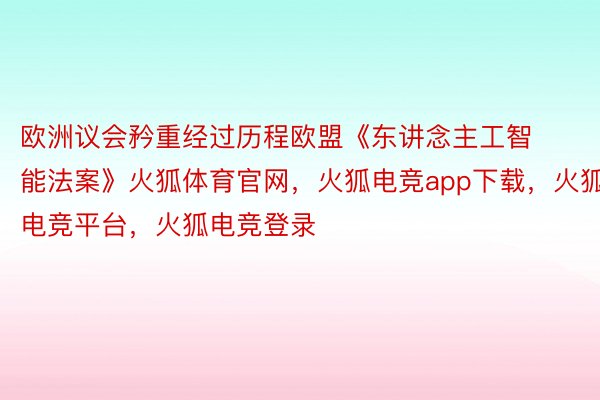 欧洲议会矜重经过历程欧盟《东讲念主工智能法案》火狐体育官网，火狐电竞app下载，火狐电竞平台，火狐电竞登录