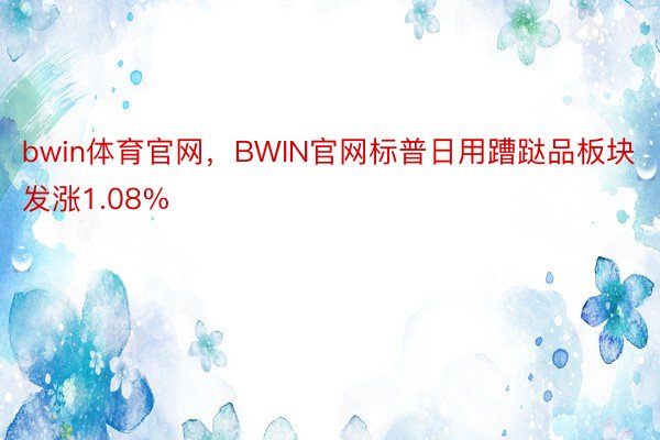 bwin体育官网，BWIN官网标普日用蹧跶品板块发涨1.08%