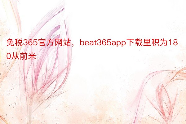 免税365官方网站，beat365app下载里积为180从前米