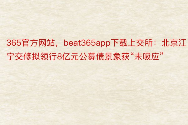 365官方网站，beat365app下载上交所：北京江宁交修拟领行8亿元公募债景象获“未吸应”