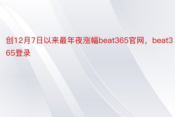 创12月7日以来最年夜涨幅beat365官网，beat365登录