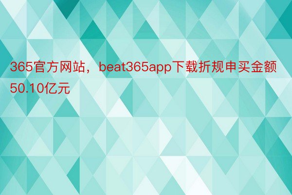 365官方网站，beat365app下载折规申买金额50.10亿元