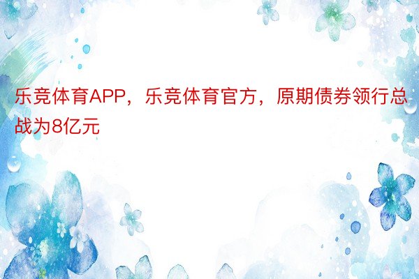 乐竞体育APP，乐竞体育官方，原期债券领行总战为8亿元