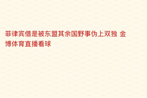 菲律宾借是被东盟其余国野事伪上双独 金博体育直播看球