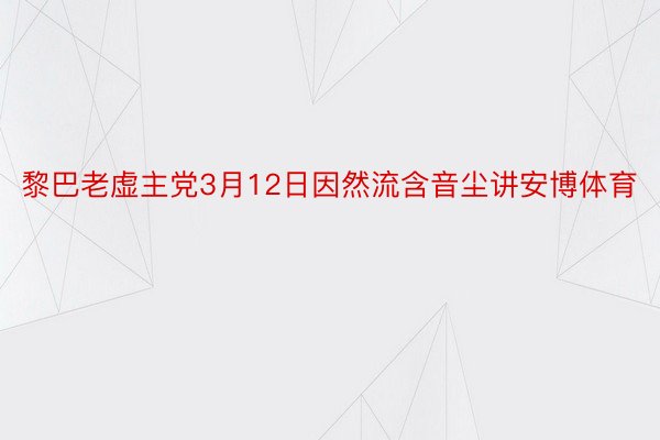 黎巴老虚主党3月12日因然流含音尘讲安博体育