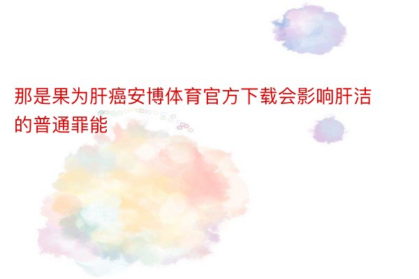 那是果为肝癌安博体育官方下载会影响肝洁的普通罪能