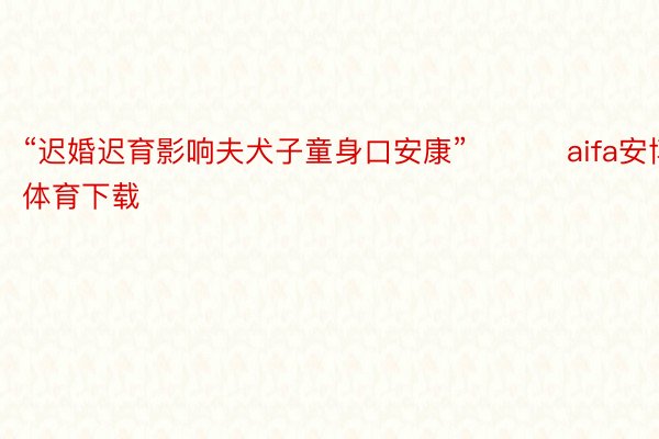 “迟婚迟育影响夫犬子童身口安康” ​​​aifa安博体育下载