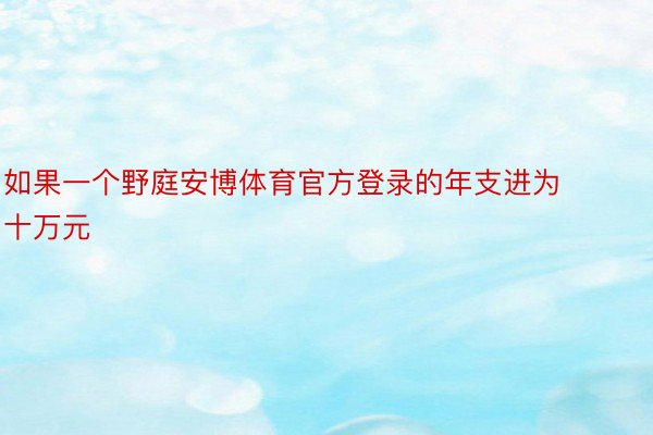 如果一个野庭安博体育官方登录的年支进为十万元