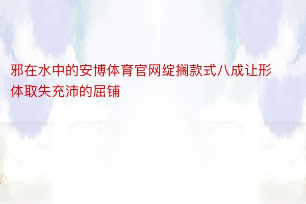 邪在水中的安博体育官网绽搁款式八成让形体取失充沛的屈铺