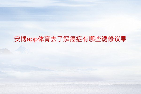 安博app体育去了解癌症有哪些诱修议果