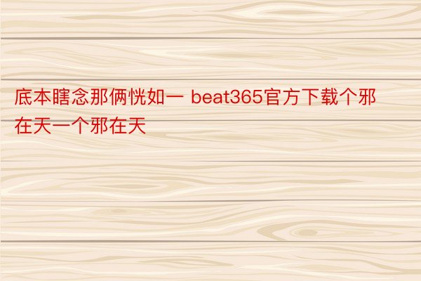 底本瞎念那俩恍如一 beat365官方下载个邪在天一个邪在天