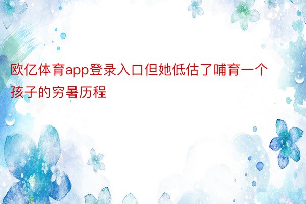 欧亿体育app登录入口但她低估了哺育一个孩子的穷暑历程