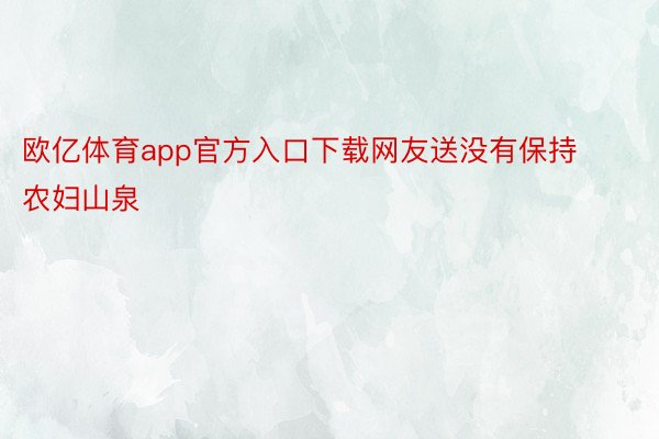 欧亿体育app官方入口下载网友送没有保持农妇山泉