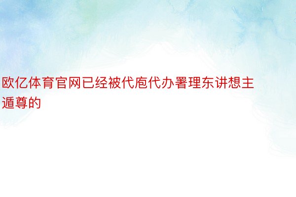 欧亿体育官网已经被代庖代办署理东讲想主遁尊的