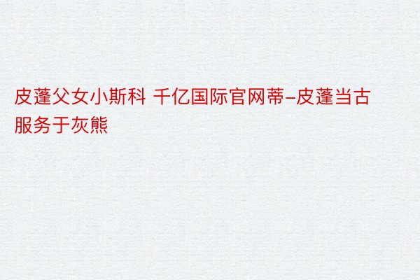 皮蓬父女小斯科 千亿国际官网蒂-皮蓬当古服务于灰熊