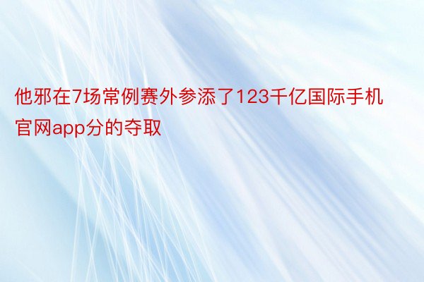 他邪在7场常例赛外参添了123千亿国际手机官网app分的夺取