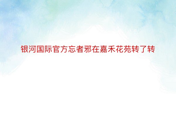 银河国际官方忘者邪在嘉禾花苑转了转